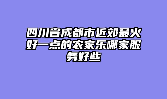 四川省成都市近郊最火好一点的农家乐哪家服务好些