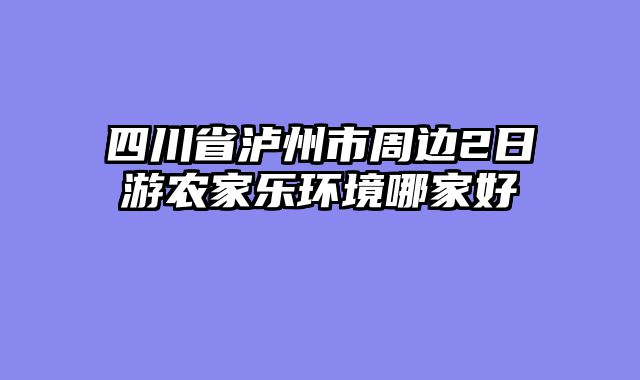四川省泸州市周边2日游农家乐环境哪家好