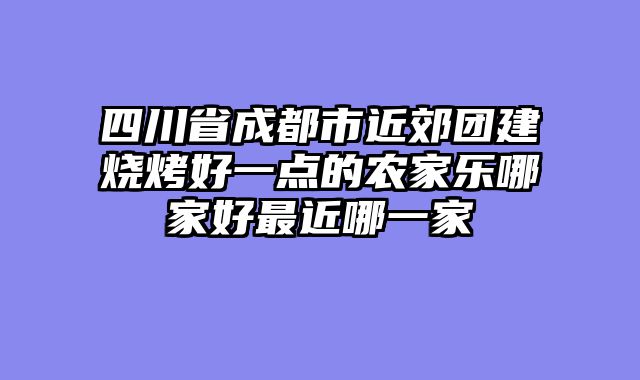 四川省成都市近郊团建烧烤好一点的农家乐哪家好最近哪一家
