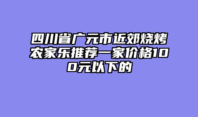 四川省广元市近郊烧烤农家乐推荐一家价格100元以下的