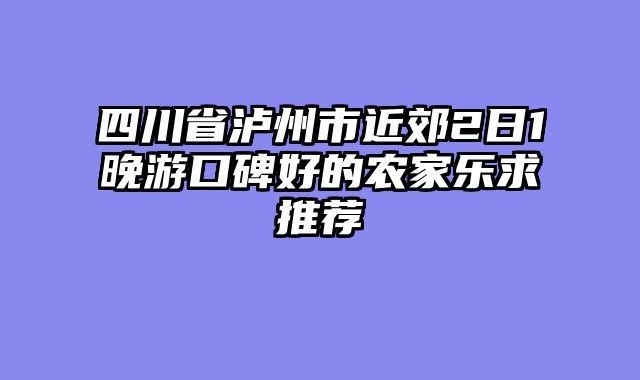 四川省泸州市近郊2日1晚游口碑好的农家乐求推荐