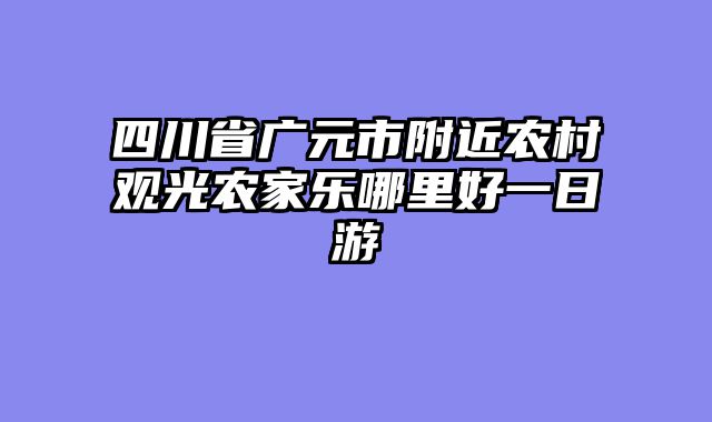 四川省广元市附近农村观光农家乐哪里好一日游
