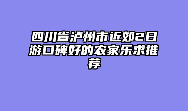 四川省泸州市近郊2日游口碑好的农家乐求推荐
