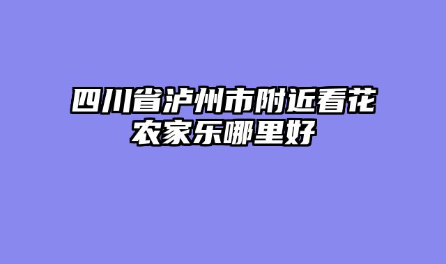 四川省泸州市附近看花农家乐哪里好