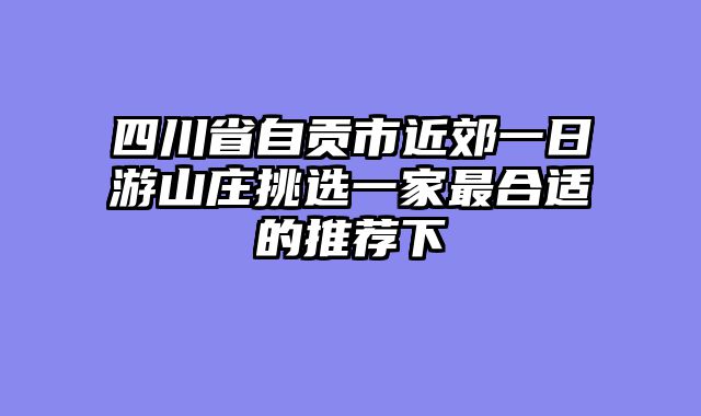四川省自贡市近郊一日游山庄挑选一家最合适的推荐下