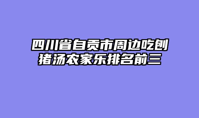 四川省自贡市周边吃刨猪汤农家乐排名前三