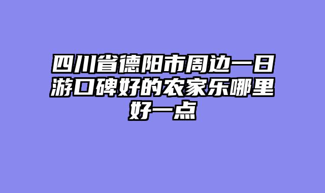 四川省德阳市周边一日游口碑好的农家乐哪里好一点