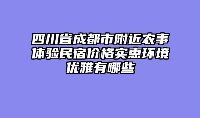 四川省成都市附近农事体验民宿价格实惠环境优雅有哪些