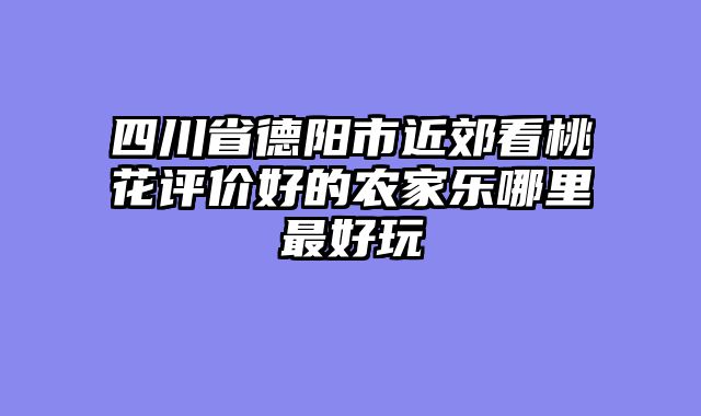 四川省德阳市近郊看桃花评价好的农家乐哪里最好玩