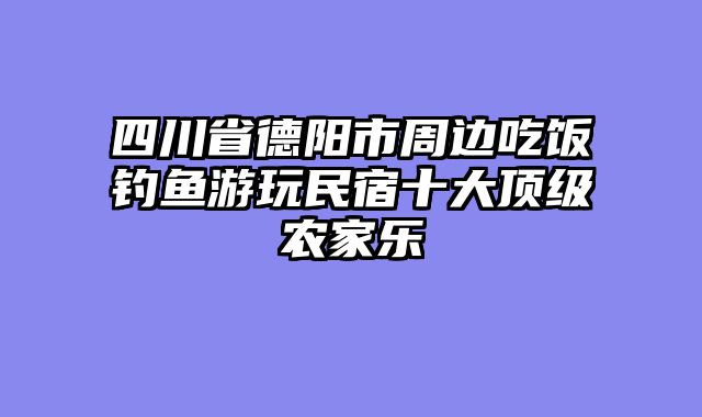 四川省德阳市周边吃饭钓鱼游玩民宿十大顶级农家乐