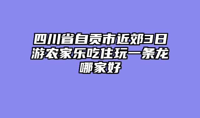 四川省自贡市近郊3日游农家乐吃住玩一条龙哪家好