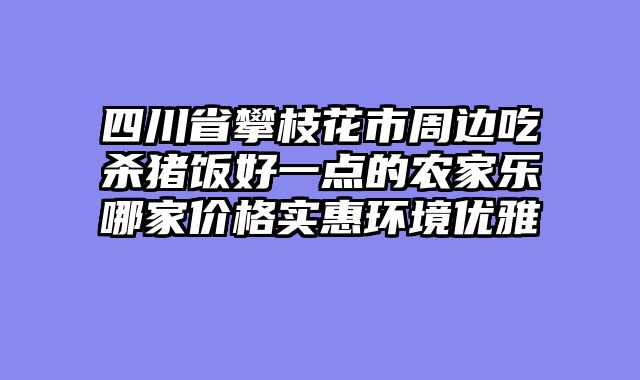 四川省攀枝花市周边吃杀猪饭好一点的农家乐哪家价格实惠环境优雅