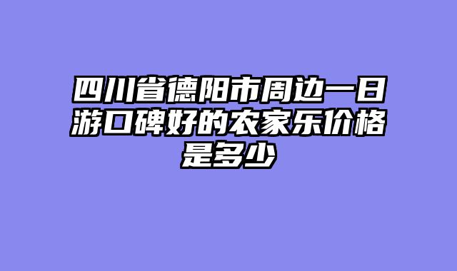 四川省德阳市周边一日游口碑好的农家乐价格是多少