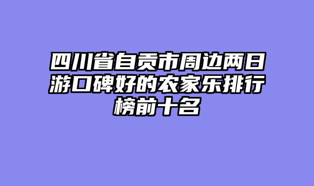四川省自贡市周边两日游口碑好的农家乐排行榜前十名