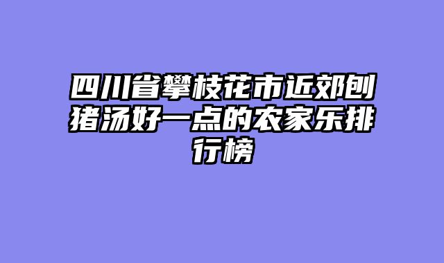 四川省攀枝花市近郊刨猪汤好一点的农家乐排行榜