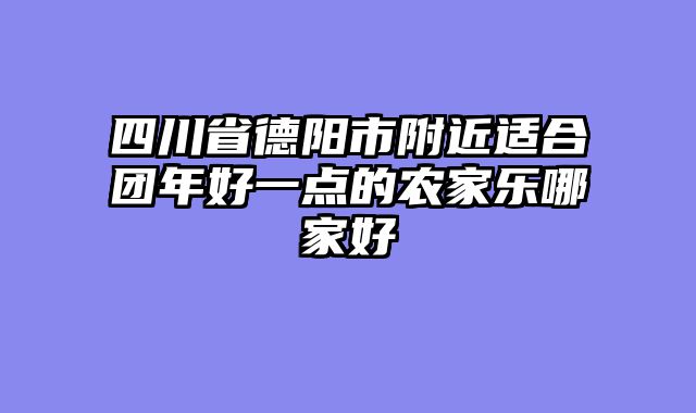 四川省德阳市附近适合团年好一点的农家乐哪家好