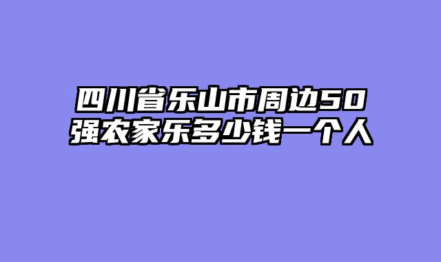 四川省乐山市周边50强农家乐多少钱一个人