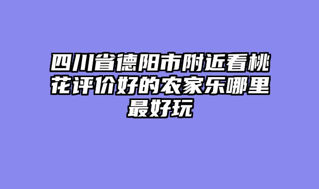 四川省德阳市附近看桃花评价好的农家乐哪里最好玩