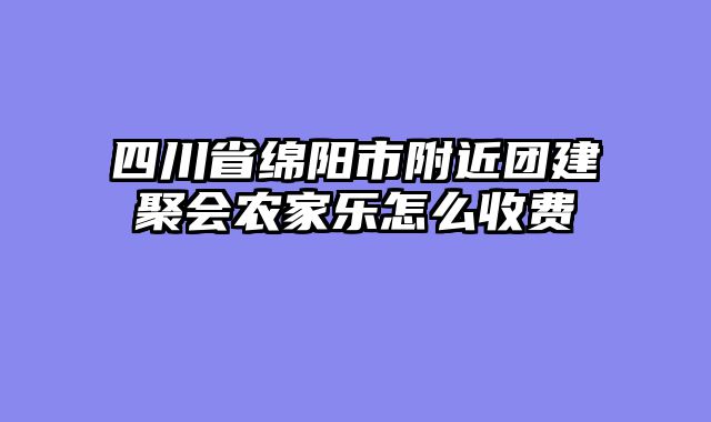 四川省绵阳市附近团建聚会农家乐怎么收费