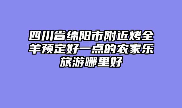 四川省绵阳市附近烤全羊预定好一点的农家乐旅游哪里好
