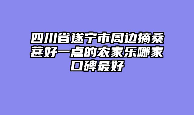 四川省遂宁市周边摘桑葚好一点的农家乐哪家口碑最好