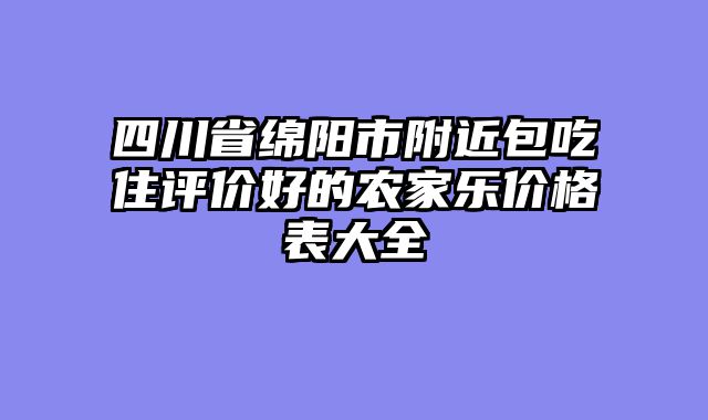 四川省绵阳市附近包吃住评价好的农家乐价格表大全
