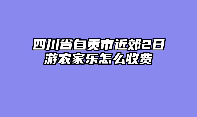 四川省自贡市近郊2日游农家乐怎么收费