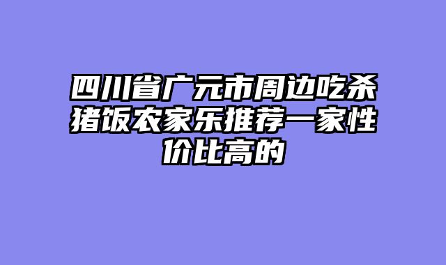四川省广元市周边吃杀猪饭农家乐推荐一家性价比高的