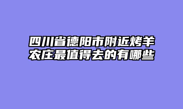 四川省德阳市附近烤羊农庄最值得去的有哪些