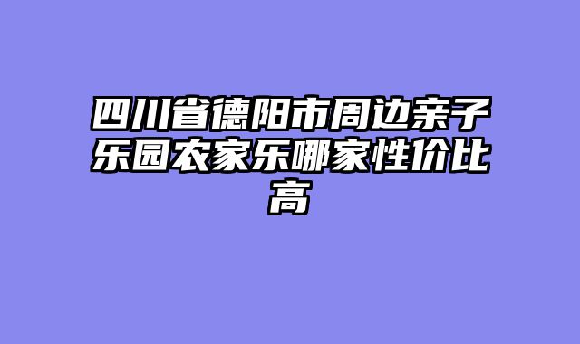 四川省德阳市周边亲子乐园农家乐哪家性价比高
