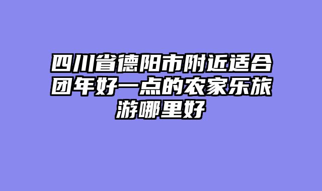 四川省德阳市附近适合团年好一点的农家乐旅游哪里好
