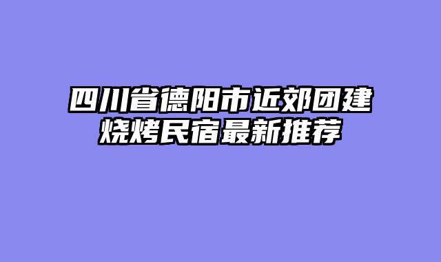 四川省德阳市近郊团建烧烤民宿最新推荐