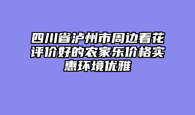 四川省泸州市周边看花评价好的农家乐价格实惠环境优雅