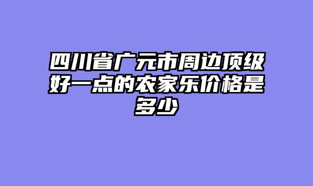 四川省广元市周边顶级好一点的农家乐价格是多少