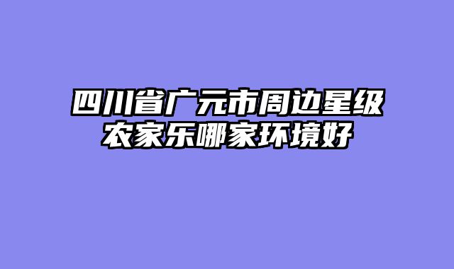 四川省广元市周边星级农家乐哪家环境好