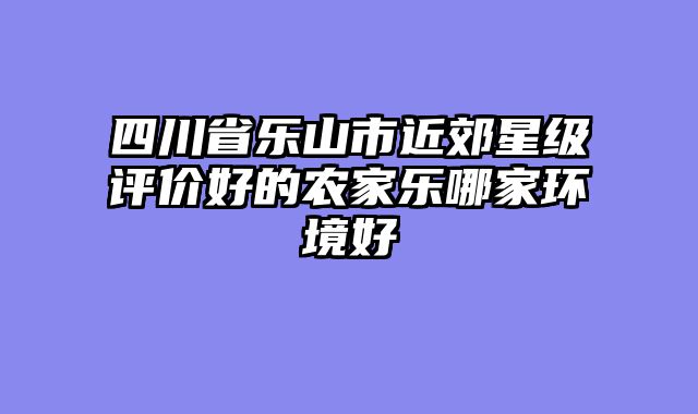 四川省乐山市近郊星级评价好的农家乐哪家环境好