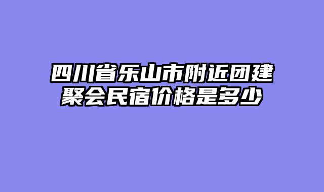四川省乐山市附近团建聚会民宿价格是多少
