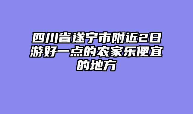 四川省遂宁市附近2日游好一点的农家乐便宜的地方