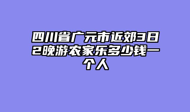 四川省广元市近郊3日2晚游农家乐多少钱一个人