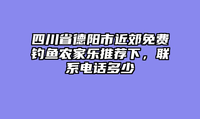四川省德阳市近郊免费钓鱼农家乐推荐下,联系电话多少