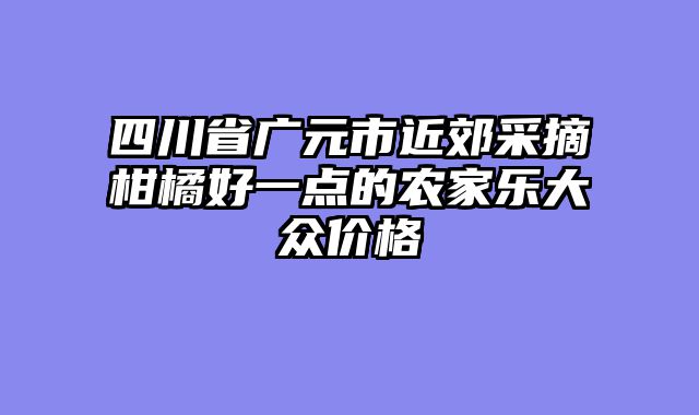 四川省广元市近郊采摘柑橘好一点的农家乐大众价格