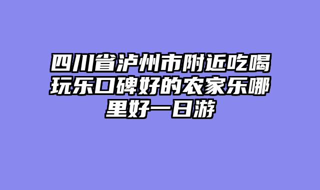 四川省泸州市附近吃喝玩乐口碑好的农家乐哪里好一日游