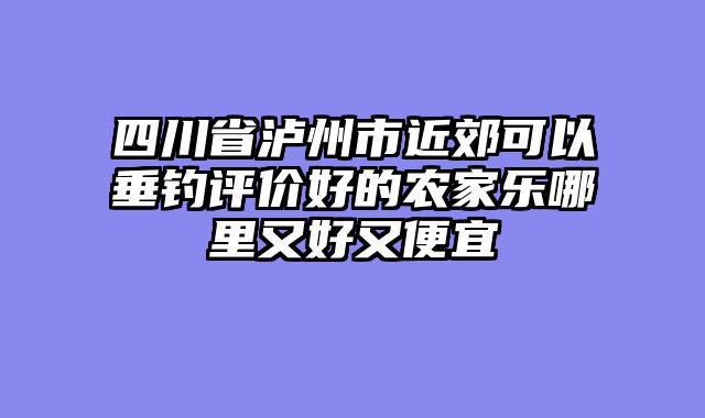 四川省泸州市近郊可以垂钓评价好的农家乐哪里又好又便宜