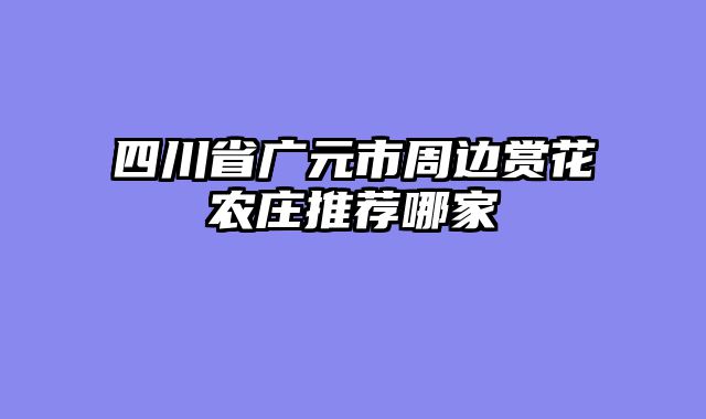 四川省广元市周边赏花农庄推荐哪家