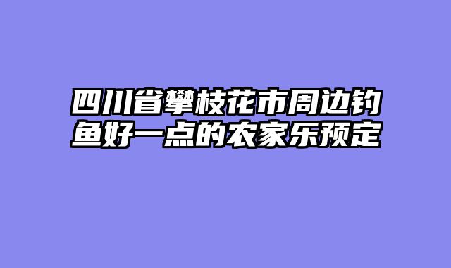 四川省攀枝花市周边钓鱼好一点的农家乐预定