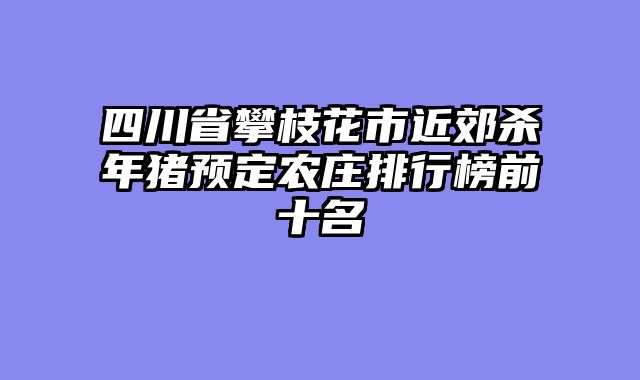 四川省攀枝花市近郊杀年猪预定农庄排行榜前十名