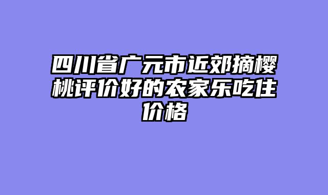 四川省广元市近郊摘樱桃评价好的农家乐吃住价格