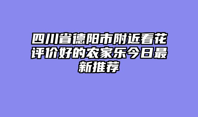 四川省德阳市附近看花评价好的农家乐今日最新推荐