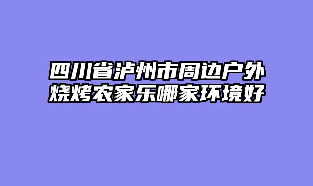 四川省泸州市周边户外烧烤农家乐哪家环境好