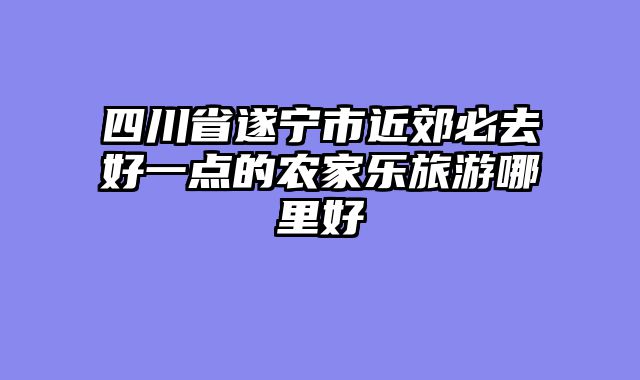 四川省遂宁市近郊必去好一点的农家乐旅游哪里好